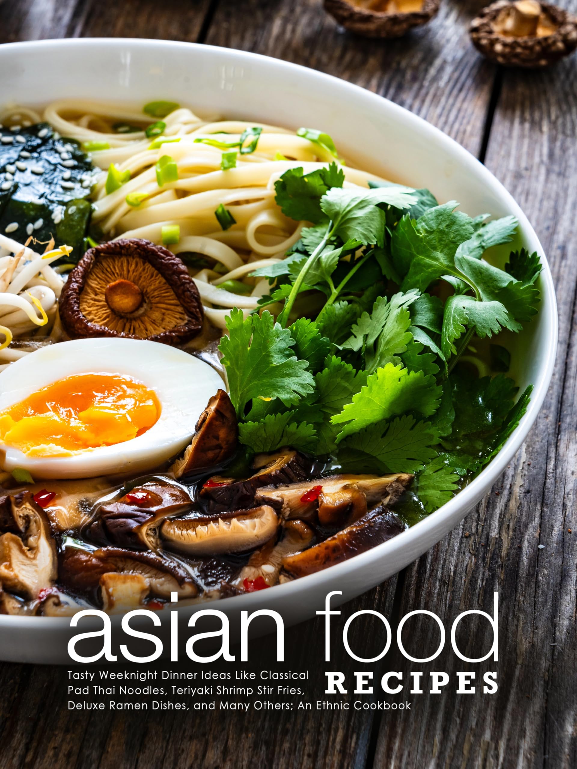 Asian Food Recipes: Tasty Weeknight Dinner Ideas Like Classical Pad Thai Noodles, Teriyaki Shrimp Stir Fries, Deluxe Ramen Dishes, and Many Others; an Ethnic Cookbook