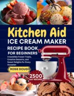Kitchen Aid Ice Cream Maker Recipe Book for Beginners: Irresistible Frozen Treats, Creative Desserts, and Sweet Delights for Every