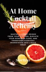 At Home Cocktail Alchemy: Master Elegant Drinks From Your Kitchen, Elevate Your Home Bar Game, and Transform Everyday Ingredients Into Liquid Gold