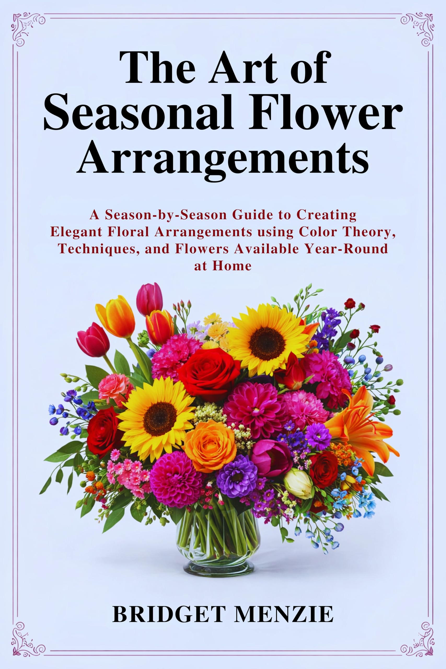 The Art of Seasonal Flower Arrangements: a Season-by-season Guide to Creating Elegant Floral Arrangements Using Color Theory, Techniques, and Flowers Available Year-round at Home