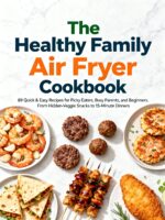 The Healthy Family Air Fryer Cookbook: 89 Quick & Easy Recipes for Picky Eaters, Busy Parents, and Beginners. From Hidden-veggie Snacks to 15-minute Dinners