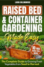 Raised Bed & Container Gardening Made Easy: the Complete Guide to Growing Fresh Vegetables From Seed to Harvest