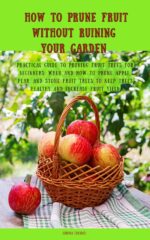 How to Prune Fruit Without Ruining Your Garden: Practical Guide to Pruning Fruit Trees for Beginners: When and How to Prune Apple, Pear, and Stone Fruit Trees to Keep Trees Healthy and Increase Fruit