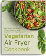 Vegetarian Air Fryer Cookbook: Fast, Healthy, and Budget-friendly Recipes for Busy Vegetarians and Vegan Beginners