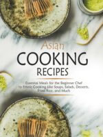 Asian Cooking Recipes: Essential Meals for the Beginner Chef to Ethnic Cooking Like Soups, Salads, Desserts, Fried Rice, and Much Food