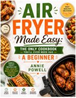 Air Fryer Made Easy: the Only Cookbook You’ll Ever Need Has a Beginner: Simple, Crispy Recipes for Fast, Healthy Meals and Easy Everyday Cooking