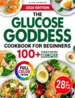 The Glucose Goddess Cookbook for Beginners: 100+ Science-backed Recipes to Balance Blood Sugar, Reduce Cravings, and Support Sustainable Weight Loss With Nutrient-dense, Easy, and Delicious Meals