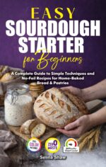 Easy Sourdough Starter for Beginners: a Complete Guide to Simple Techniques and No-fail Recipes for Home-baked Bread & Pastries