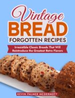 Vintage Bread Forgotten Recipes: Irresistible Classic Breads That Will Reintroduce the Greatest Retro Flavors and Retro