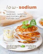 Low-sodium Cooking Made Easy – Nutritious and Flavorful Recipes for Every Meal: the Art of Crafting Delicious, Low-sodium Meals - Exciting Ideas to Spice Up Dinner Time