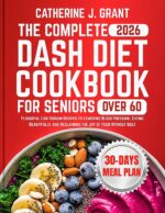 The Complete Dash Diet Cookbook for Seniors Over 60: Flavorful Low-sodium Recipes to Lowering Blood Pressure, Eating Beautifully, and Reclaiming the Joy of Food Without Guilt