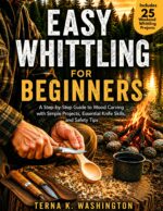 Easy Whittling for Beginners: a Step-by-step Guide to Wood Carving With Simple Projects, Essential Knife Skills, and Safety Tips