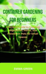 Container Gardening for Beginners: Practical Guide to Growing Vegetables, Herbs, and Flowers in Pots for Small Spaces in Small Spaces Book