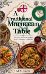A Traditional Moroccan Table: Top 9 Moroccan Dishes Explained: How to Make Them, Their Side Dishes, and Essential Moroccan Kitchen Staples