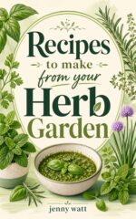 Recipes to Make From Your Herb Garden: Turn Your Windowsill Herbs Into Quick, Delicious Everyday Meals.