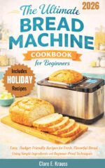 The Ultimate Bread Machine Cookbook for Beginners: Easy, Budget-friendly Recipes for Fresh, Flavorful Bread Using Simple Ingredients and Beginner-proof Techniques