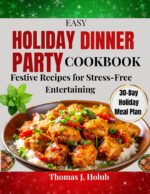 Easy Holiday Dinner Party Cookbook : Festive Recipes for Stress-free Entertaining