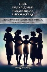 True Unexplained Paranormal Encounters: Scary Stories of Five Generations of a Family’s Experiences—angelic Visitations, Civil War Ghosts, Ufos, and Supernatural Events