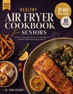 Healthy Air Fryer Cookbook for Seniors: 80 Easy, Crispy Recipes and a 30-day Meal Plan for Heart Health and Energy After 60