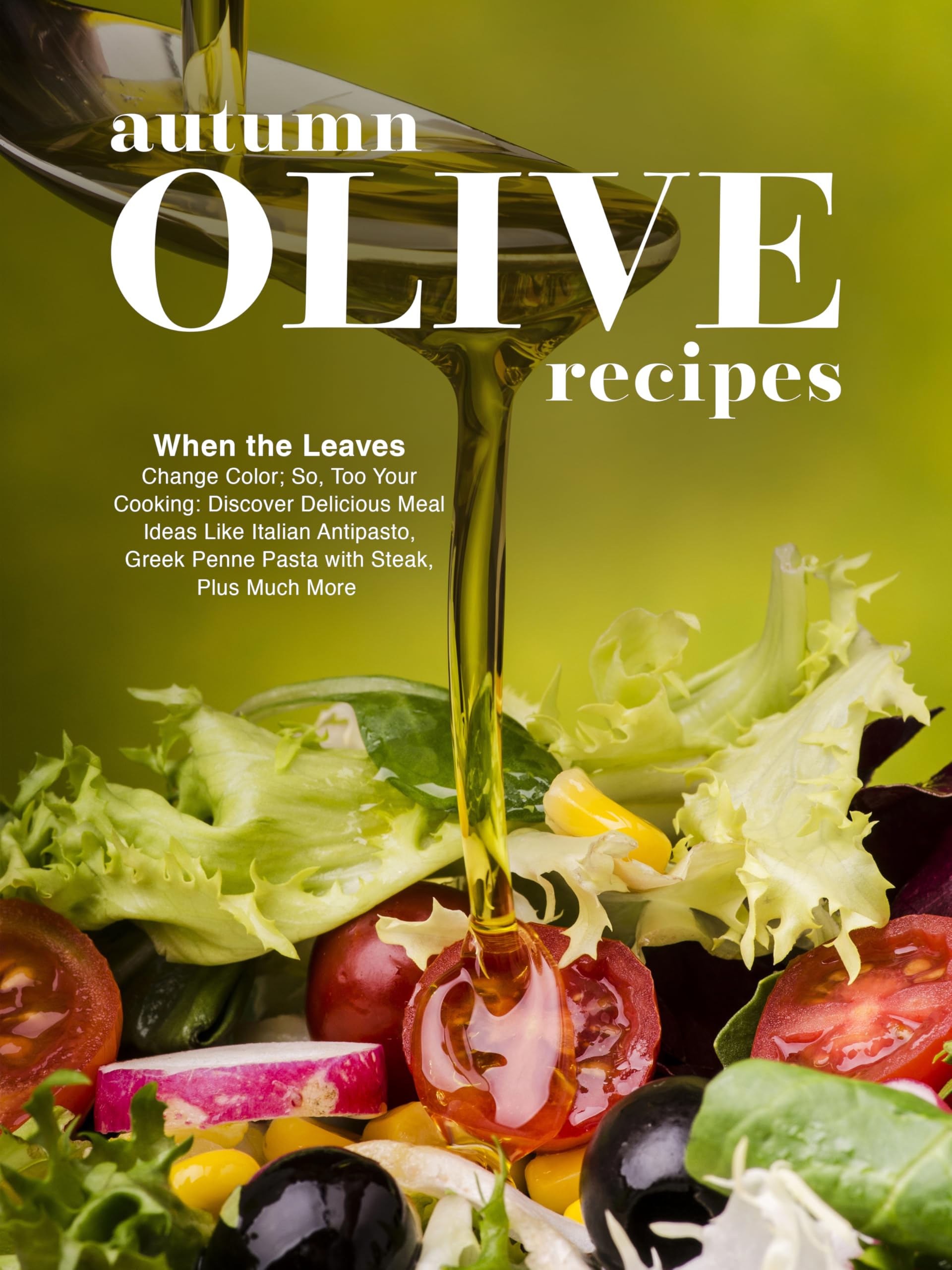Autumn Olive Recipes: When the Leaves Change Color; So, Too Your Cooking: Discover Delicious Meal Ideas Like Italian Antipasto, Greek Penne Pasta With Steak, Plus Much More