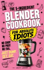 The 5-ingredient Blender Cookbook for Absolute Idiots : No Chop. No Prep. No Fail. Just Dump, Set, Eat. Absolute Idiot's Kitchen