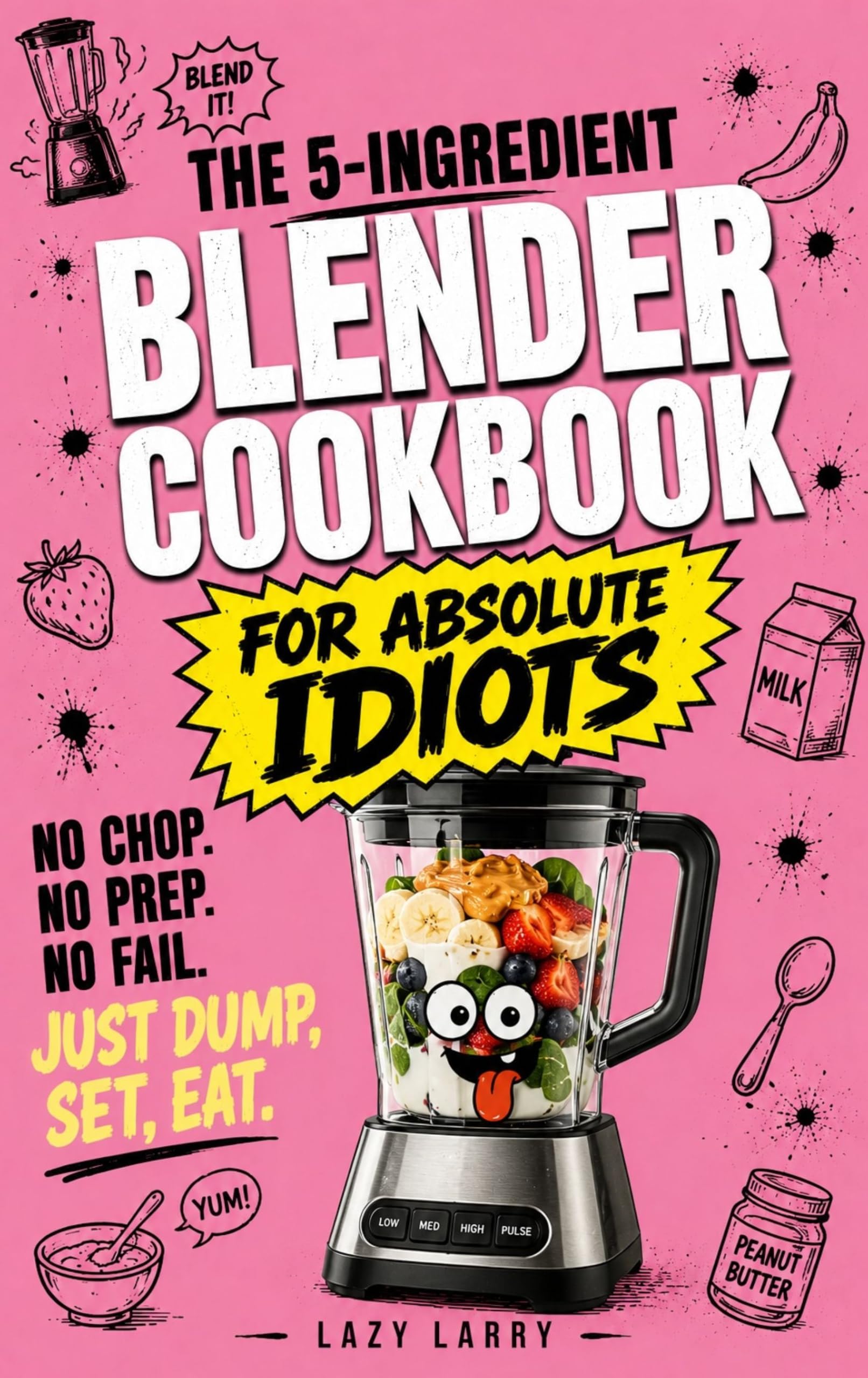 The 5-ingredient Blender Cookbook for Absolute Idiots : No Chop. No Prep. No Fail. Just Dump, Set, Eat. Absolute Idiot's Kitchen