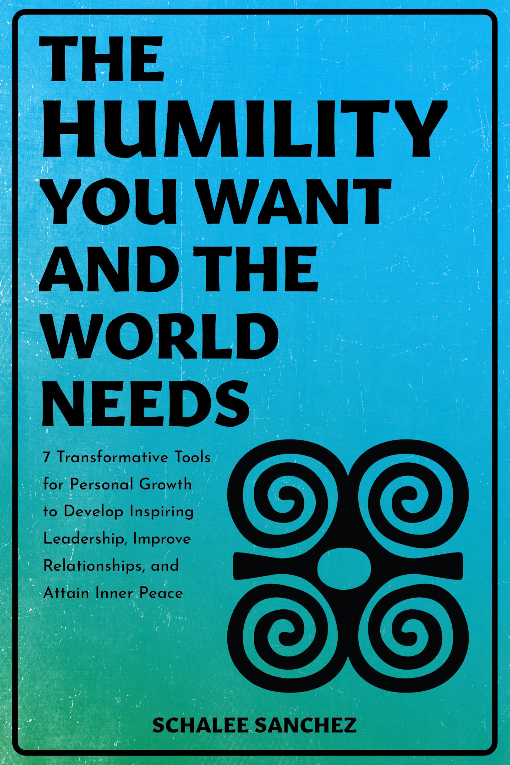 The Humility You Want and the World Needs: 7 Transformative Tools for Personal Growth to Develop Inspiring Leadership, Improve Relationships, and Attain Inner Peace