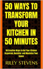 50 Ways to Transform Your Kitchen in 50 Minutes: 50 Creative Ways to Get Your Kitchen Organized, Declutter and Maximize Your Space