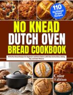 No Knead Dutch Oven Bread Cookbook: 110 Perfect Bread Recipes for Beginners and Home Bakers With Clear Instructions, Baking Tips, and Color Pictures