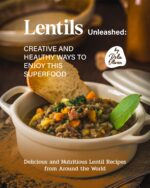 Lentils Unleashed - Creative and Healthy Ways to Enjoy This Superfood: Delicious and Nutritious Lentil Recipes From Around the World