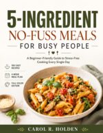 5-ingredient No-fuss Meals for Busy People: a Beginner-friendly Guide to Stress-free Cooking Every Single Day