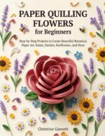 Paper Quilling Flowers for Beginners: Step-by-step Projects to Create Beautiful Botanical Paper Art, Roses, Daisies, Sunflowers, and More
