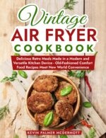 Vintage Air Fryer Cookbook: Delicious Retro Meals Made in a Modern and Versatile Kitchen Device - Old-fashioned Comfort Food Recipes Meet New World Convenience and Retro