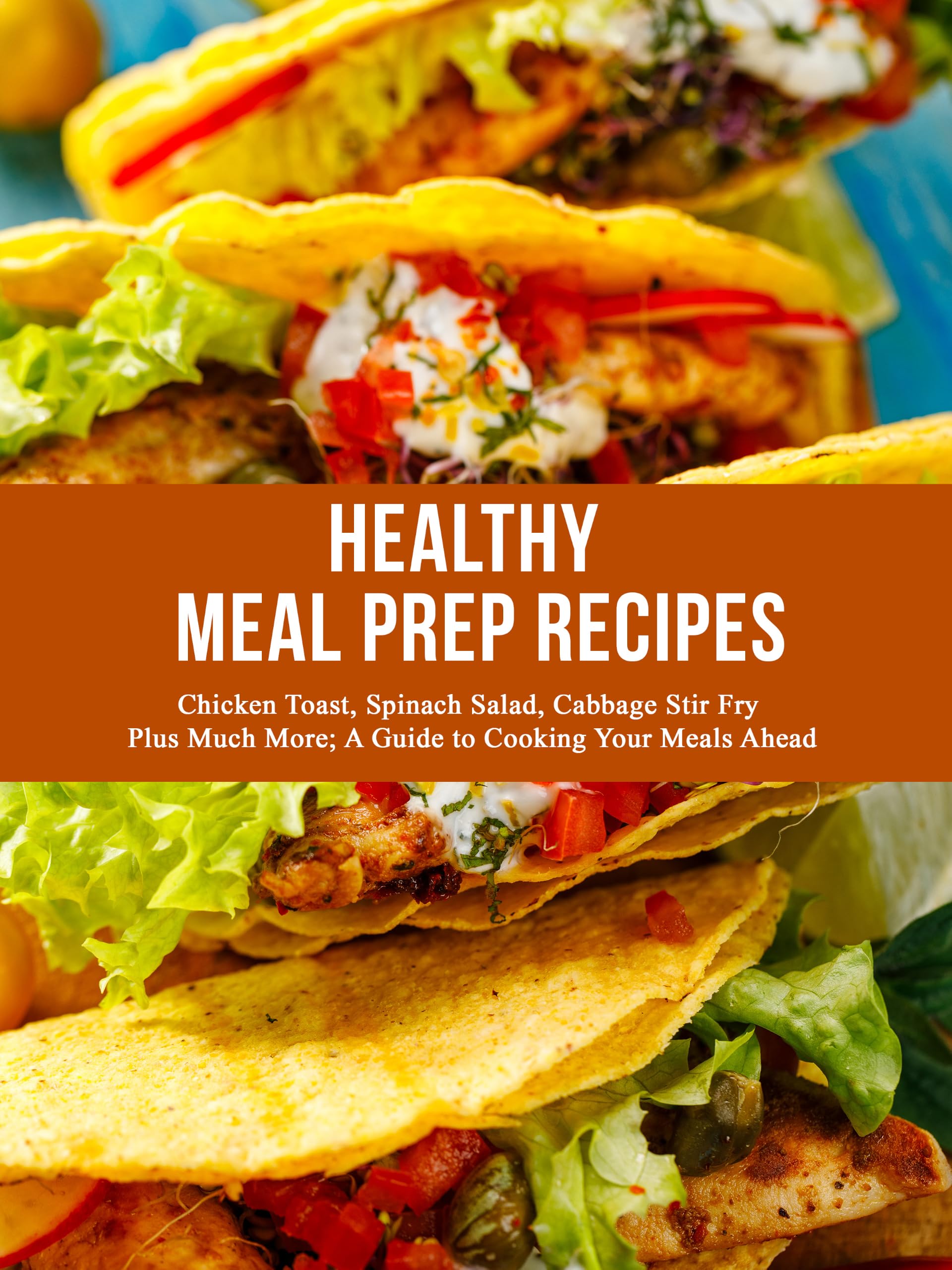 Healthy Meal Prep Recipes: Chicken Toast, Spinach Salad, Cabbage Stir Fry Plus Much More; a Guide to Cooking Your Meals Ahead