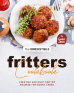 The Irresistible Fritters Cookbook: Creative and Easy Fritter Recipes for Every Taste