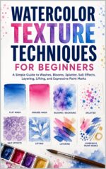 Watercolor Texture Techniques for Beginners: Simple Guide to Washes, Blooms, Splatter, Salt Effects, Layering, Lifting, and Expressive Paint Marks