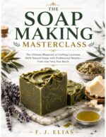 The Soap Making Masterclass: the Ultimate Blueprint to Crafting Luxurious, 100% Natural Soaps With Professional Results—from Your Very First Batch