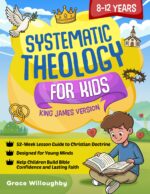 Systematic Theology for Kids 8-12 - King James Version: a 52-week Lesson Guide to Christian Doctrine Designed for Children to Help Them Understand the Bible, Know Jesus' Love, and Build Lasting Faith