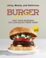 Juicy, Meaty, and Delicious Burger Recipe Book: Fast Food Burger You Can Enjoy From Home