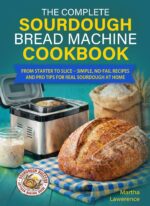 The Complete Sourdough Bread Machine Cookbook: From Starter to Slice – Simple, No‑fail Recipes and Pro Tips for Real Sourdough at Home
