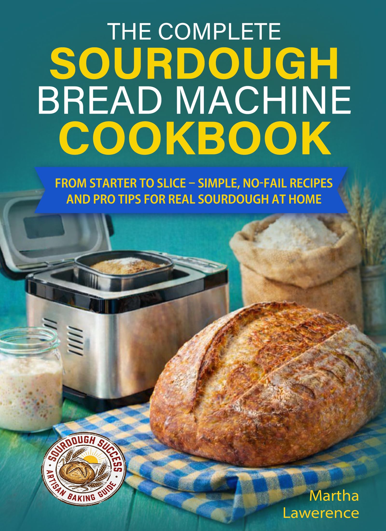 The Complete Sourdough Bread Machine Cookbook: From Starter to Slice – Simple, No‑fail Recipes and Pro Tips for Real Sourdough at Home