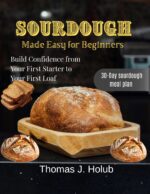 Sourdough Made Easy for Beginners : Build Confidence From Your First Starter to Your First Loaf