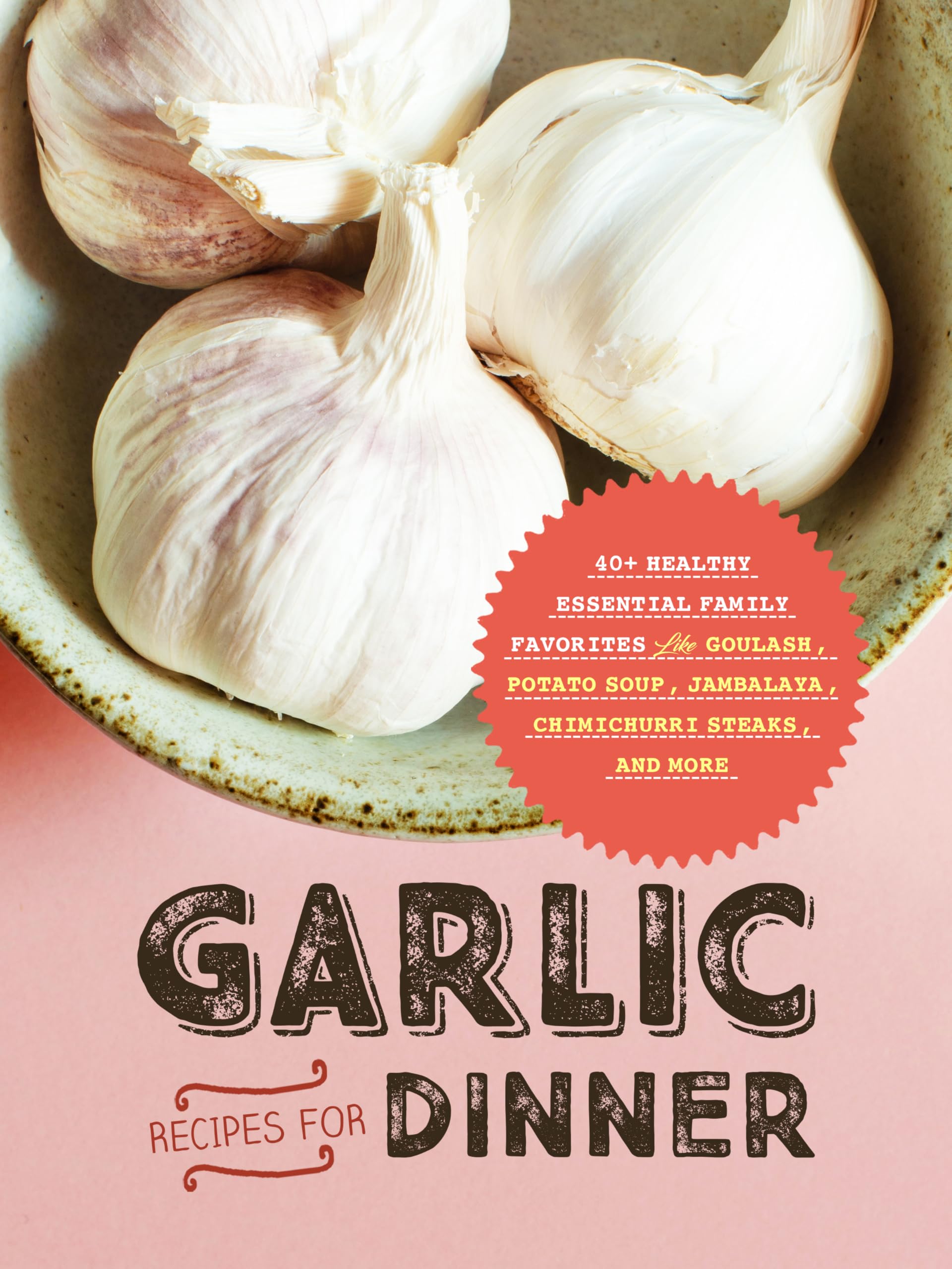 Garlic Recipes for Dinner: 40+ Healthy Essential Family Favorites Like Goulash, Potato Soup, Jambalaya, Chimichurri Steaks and More Garlic