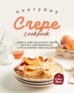Everyday Crepe Cookbook: Simple and Delicious Crepe Recipes for Breakfast, Lunch, Dinner and Holidays