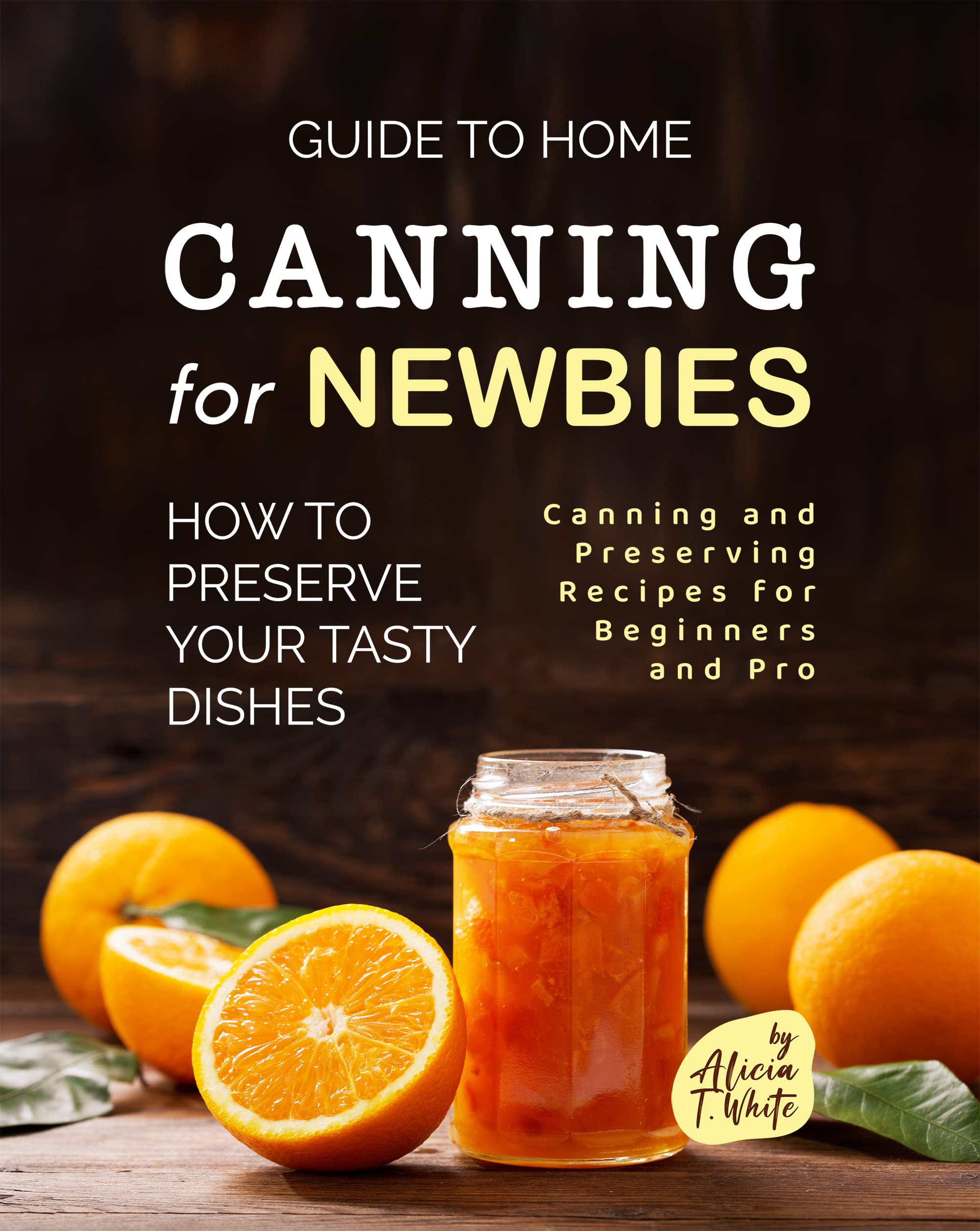 Guide to Home Canning for Newbies: How to Preserve Your Tasty Dishes and Preserving Recipes for Beginners And