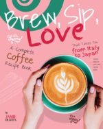 Brew, Sip, Love: a Complete Coffee Recipe Book That Takes You From Italy to Japan
