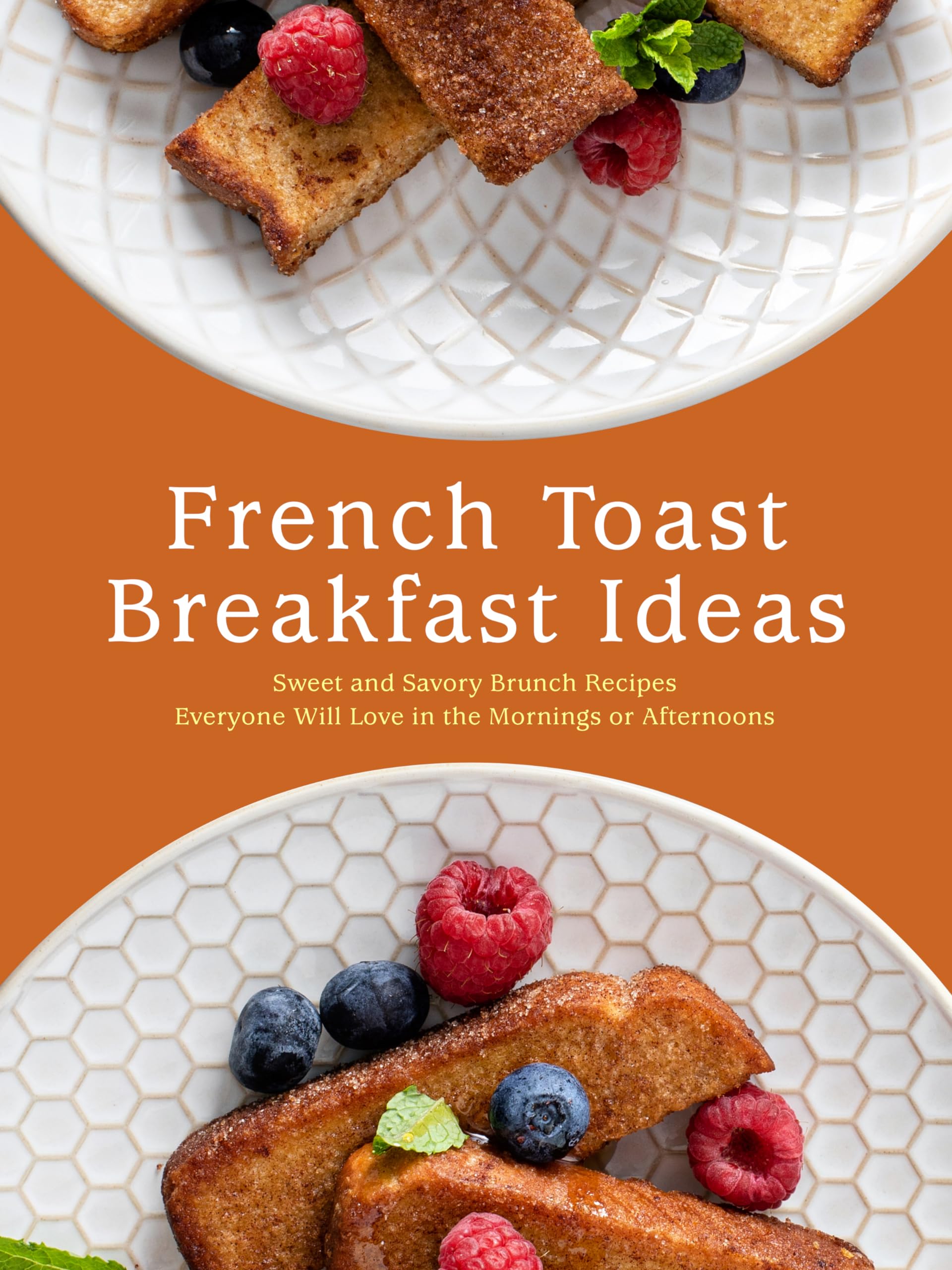 French Toast Breakfast Ideas: Sweet and Savory Brunch Recipes Everyone Will Love in the Mornings or Afternoons Toast
