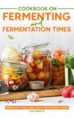Cookbook on Fermenting and Fermentation Times: Improve Gut Health and Vitality With Diverse Flavors