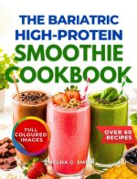 The Bariatric High-protein Smoothie Cookbook: 60+ Delicious High-protein Packed Smoothies to Support Recovery, Preserve Muscle, Boost Energy, and Promote Healthy Weight Loss After Gastric Bypass