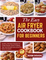 The Easy Air Fryer Cookbook for Beginners: Healthy, Effortless Recipes for Crispy Dishes, Quick Cooking Tips, and Simple Instructions for Every Occasion